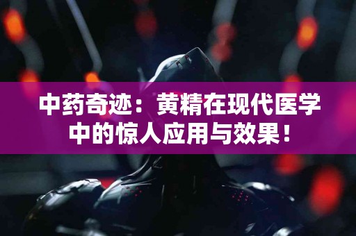 中药奇迹：黄精在现代医学中的惊人应用与效果！