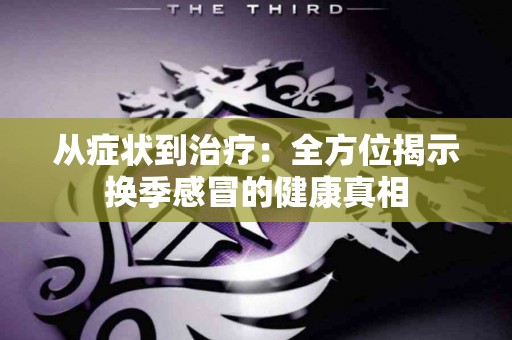 从症状到治疗：全方位揭示换季感冒的健康真相
