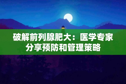 破解前列腺肥大：医学专家分享预防和管理策略