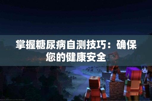 掌握糖尿病自测技巧：确保您的健康安全