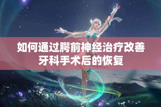 如何通过腭前神经治疗改善牙科手术后的恢复