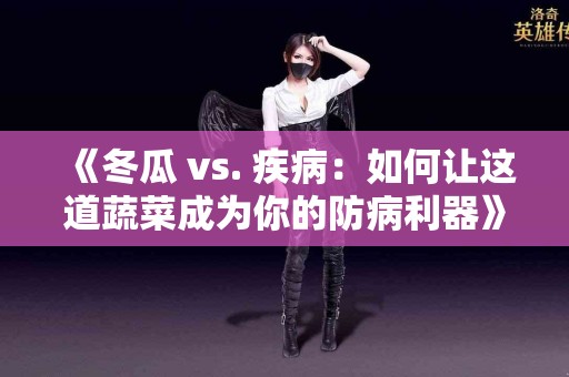 《冬瓜 vs. 疾病：如何让这道蔬菜成为你的防病利器》