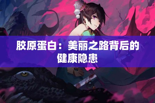 胶原蛋白：美丽之路背后的健康隐患