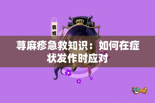 荨麻疹急救知识：如何在症状发作时应对