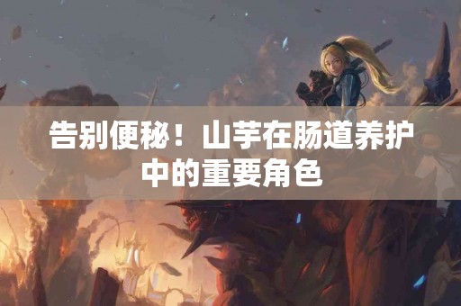 告别便秘！山芋在肠道养护中的重要角色