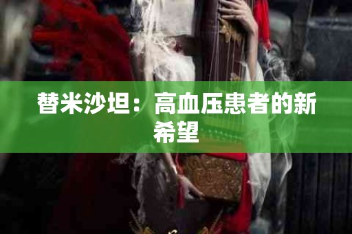 替米沙坦：高血压患者的新希望