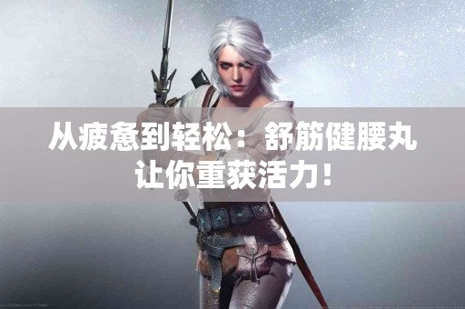 从疲惫到轻松：舒筋健腰丸让你重获活力！