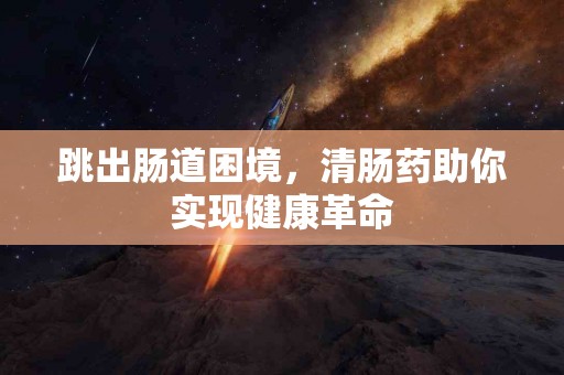 跳出肠道困境，清肠药助你实现健康革命