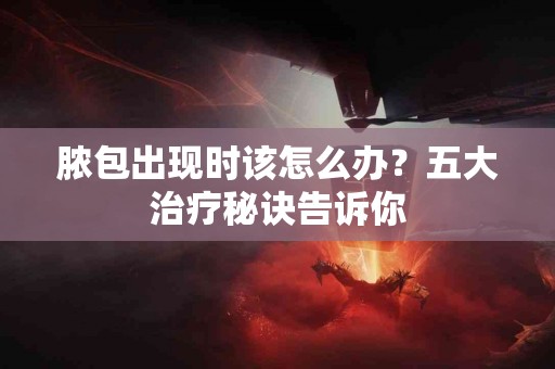 脓包出现时该怎么办？五大治疗秘诀告诉你