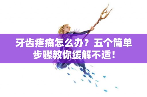 牙齿疼痛怎么办？五个简单步骤教你缓解不适！