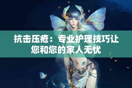 抗击压疮：专业护理技巧让您和您的家人无忧