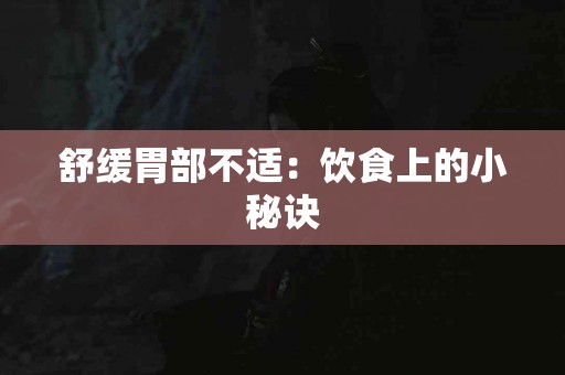 舒缓胃部不适：饮食上的小秘诀