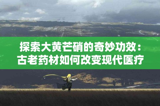 探索大黄芒硝的奇妙功效：古老药材如何改变现代医疗？