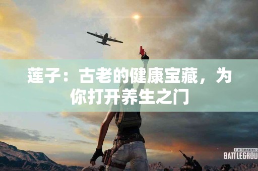 莲子：古老的健康宝藏，为你打开养生之门