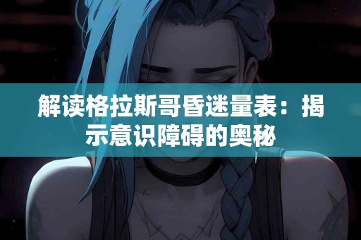 解读格拉斯哥昏迷量表：揭示意识障碍的奥秘