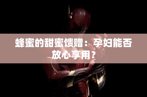 蜂蜜的甜蜜馈赠：孕妇能否放心享用？