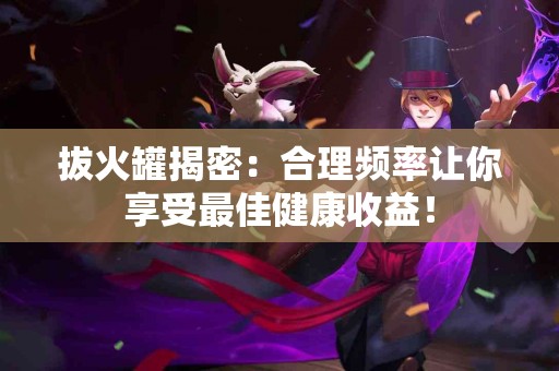 拔火罐揭密：合理频率让你享受最佳健康收益！