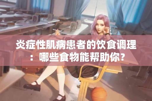 炎症性肌病患者的饮食调理：哪些食物能帮助你？