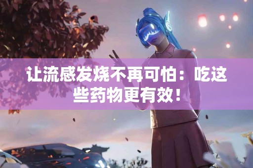 让流感发烧不再可怕：吃这些药物更有效！