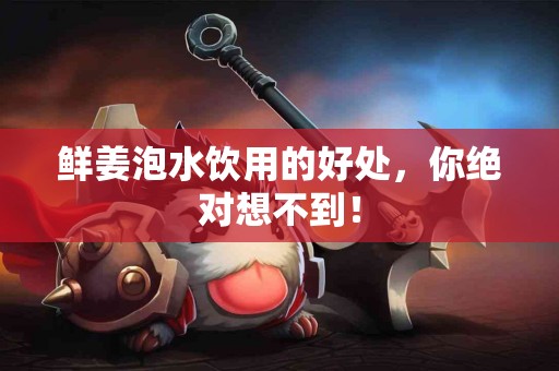 鲜姜泡水饮用的好处，你绝对想不到！