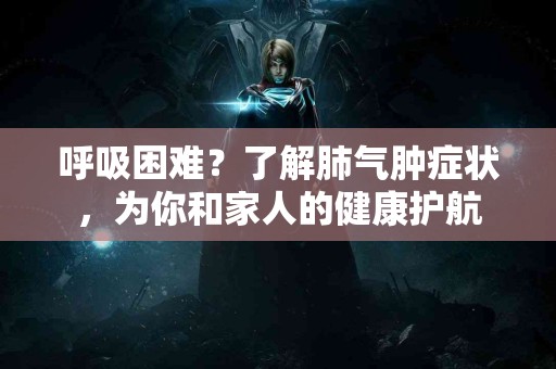 呼吸困难？了解肺气肿症状，为你和家人的健康护航
