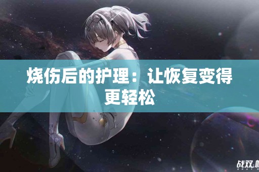 烧伤后的护理：让恢复变得更轻松