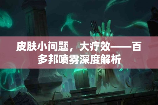 皮肤小问题，大疗效——百多邦喷雾深度解析