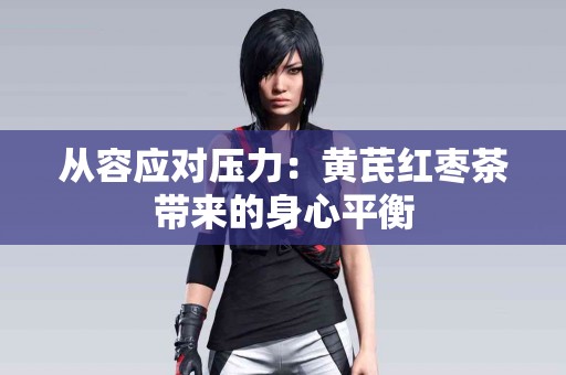 从容应对压力：黄芪红枣茶带来的身心平衡