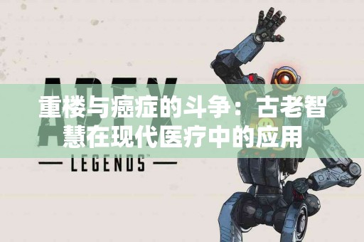 重楼与癌症的斗争：古老智慧在现代医疗中的应用