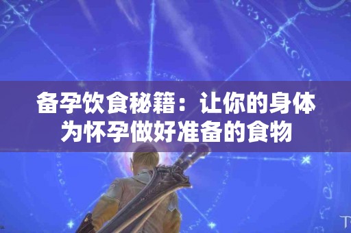 备孕饮食秘籍：让你的身体为怀孕做好准备的食物