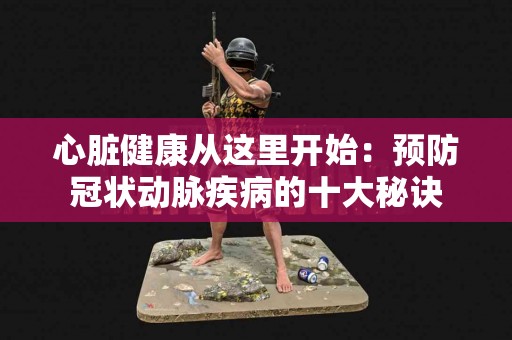 心脏健康从这里开始：预防冠状动脉疾病的十大秘诀