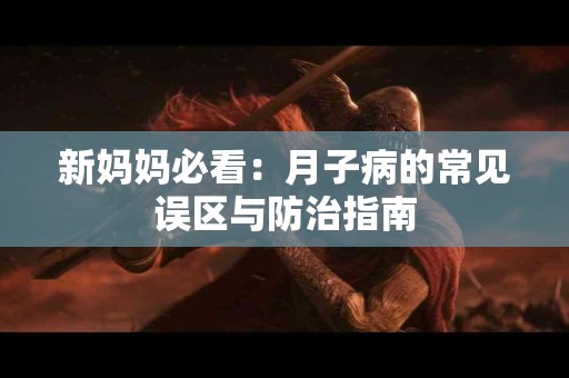 新妈妈必看：月子病的常见误区与防治指南