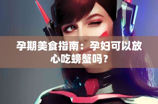 孕期美食指南：孕妇可以放心吃螃蟹吗？