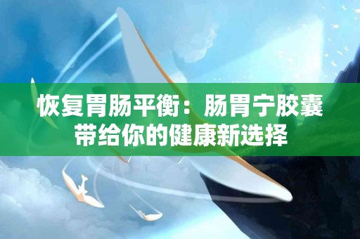 恢复胃肠平衡：肠胃宁胶囊带给你的健康新选择