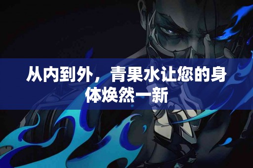 从内到外，青果水让您的身体焕然一新