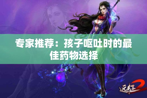 专家推荐：孩子呕吐时的最佳药物选择