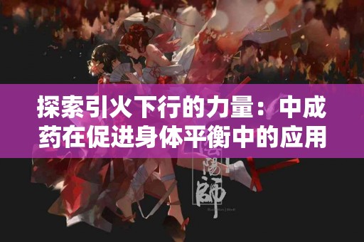 探索引火下行的力量：中成药在促进身体平衡中的应用