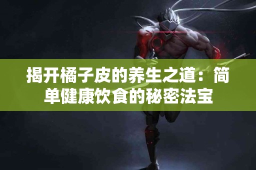 揭开橘子皮的养生之道：简单健康饮食的秘密法宝