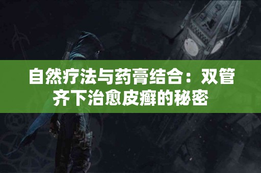 自然疗法与药膏结合：双管齐下治愈皮癣的秘密