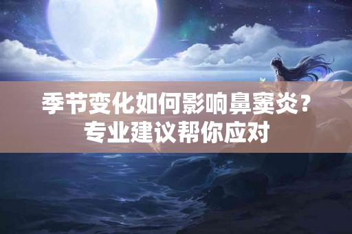 季节变化如何影响鼻窦炎？专业建议帮你应对