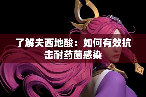 了解夫西地酸：如何有效抗击耐药菌感染