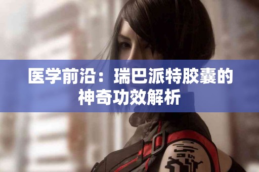 医学前沿：瑞巴派特胶囊的神奇功效解析