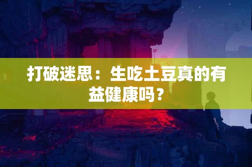 打破迷思：生吃土豆真的有益健康吗？