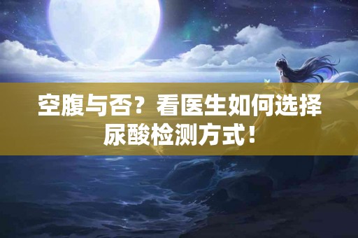 空腹与否？看医生如何选择尿酸检测方式！