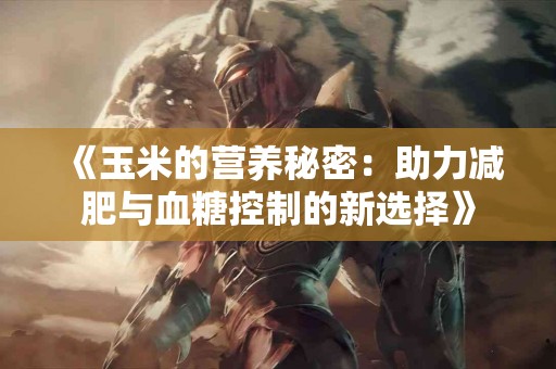 《玉米的营养秘密：助力减肥与血糖控制的新选择》