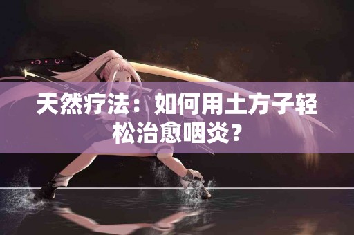 天然疗法：如何用土方子轻松治愈咽炎？