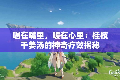 喝在嘴里，暖在心里：桂枝干姜汤的神奇疗效揭秘