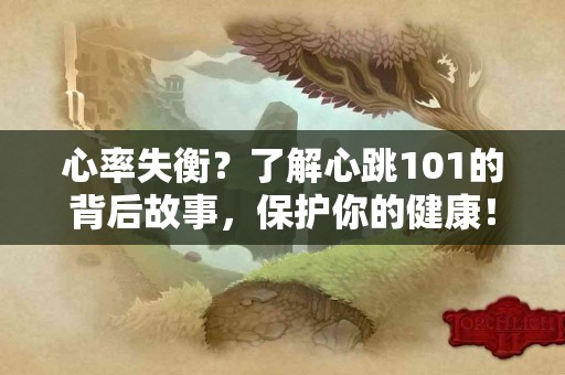 心率失衡？了解心跳101的背后故事，保护你的健康！