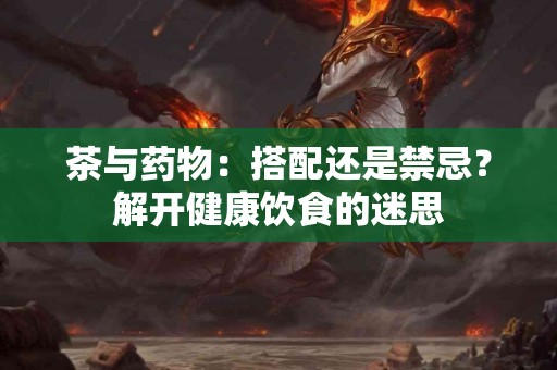 茶与药物：搭配还是禁忌？解开健康饮食的迷思