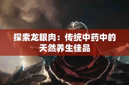 探索龙眼肉：传统中药中的天然养生佳品